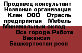 Продавец-консультант › Название организации ­ Клен, ООО › Отрасль предприятия ­ Мебель › Минимальный оклад ­ 40 000 - Все города Работа » Вакансии   . Башкортостан респ.